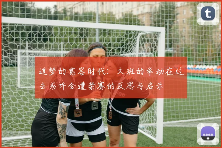 追梦的宽容时代：文班的举动在过去或许会遭禁赛的反思与启示