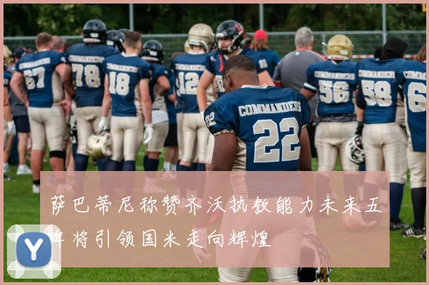 萨巴蒂尼称赞齐沃执教能力未来五年将引领国米走向辉煌