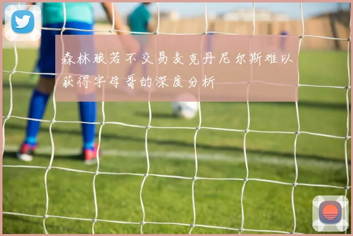 森林狼若不交易麦克丹尼尔斯难以获得字母哥的深度分析