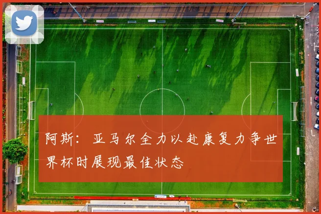 阿斯：亚马尔全力以赴康复力争世界杯时展现最佳状态
