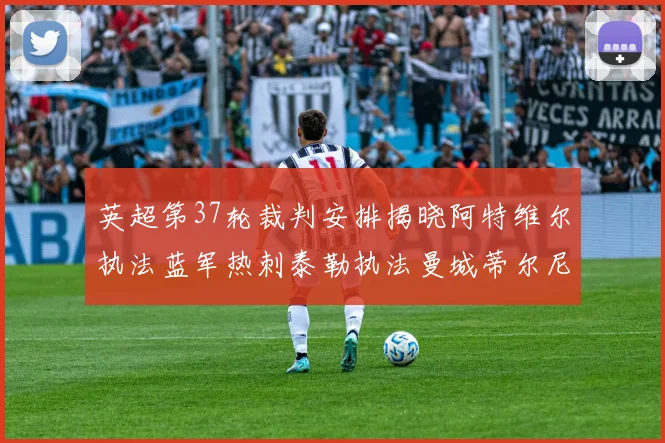 英超第37轮裁判安排揭晓阿特维尔执法蓝军热刺泰勒执法曼城蒂尔尼执法枪手