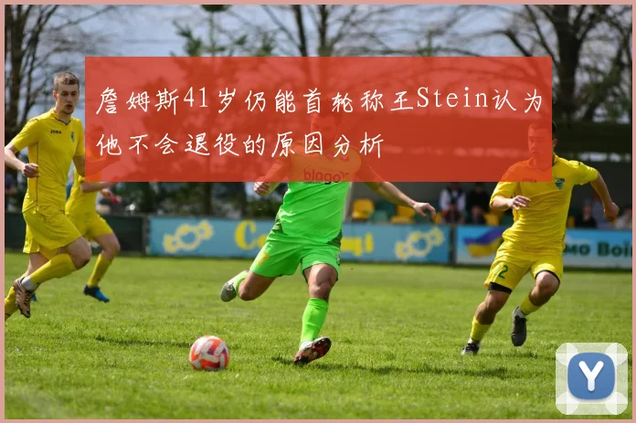 詹姆斯41岁仍能首轮称王Stein认为他不会退役的原因分析