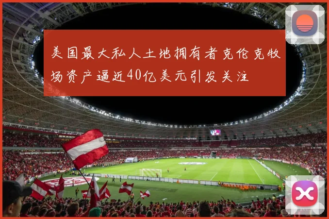 美国最大私人土地拥有者克伦克牧场资产逼近40亿美元引发关注