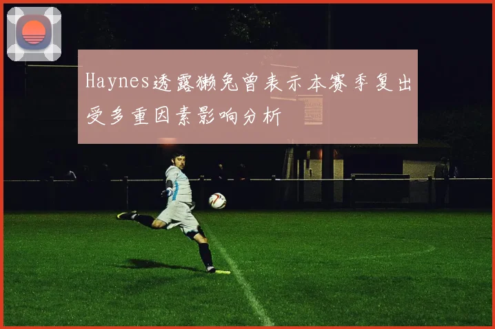 Haynes透露獭兔曾表示本赛季复出受多重因素影响分析