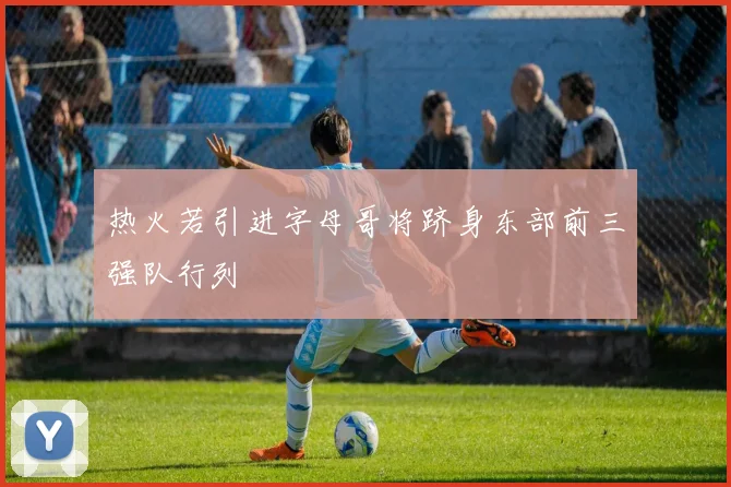 热火若引进字母哥将跻身东部前三强队行列