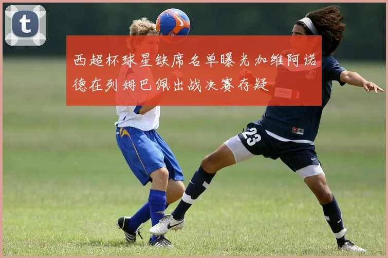 西超杯球星缺席名单曝光加维阿诺德在列姆巴佩出战决赛存疑