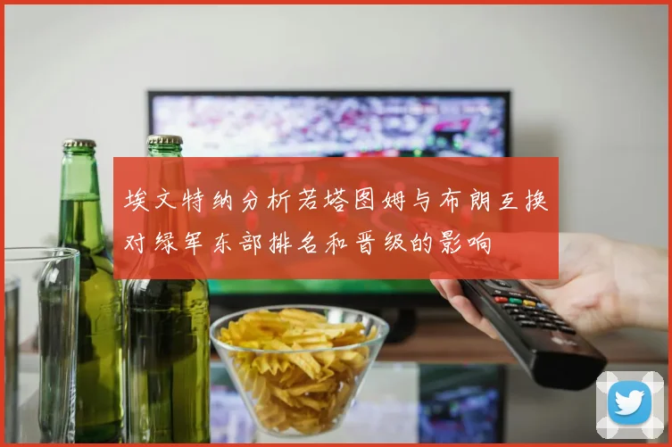 埃文特纳分析若塔图姆与布朗互换对绿军东部排名和晋级的影响
