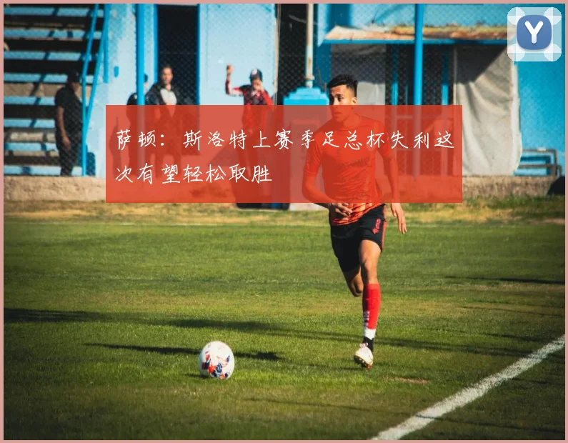 萨顿：斯洛特上赛季足总杯失利这次有望轻松取胜