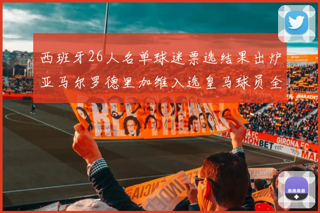 西班牙26人名单球迷票选结果出炉亚马尔罗德里加维入选皇马球员全无