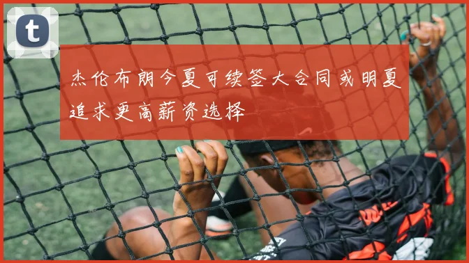 杰伦布朗今夏可续签大合同或明夏追求更高薪资选择