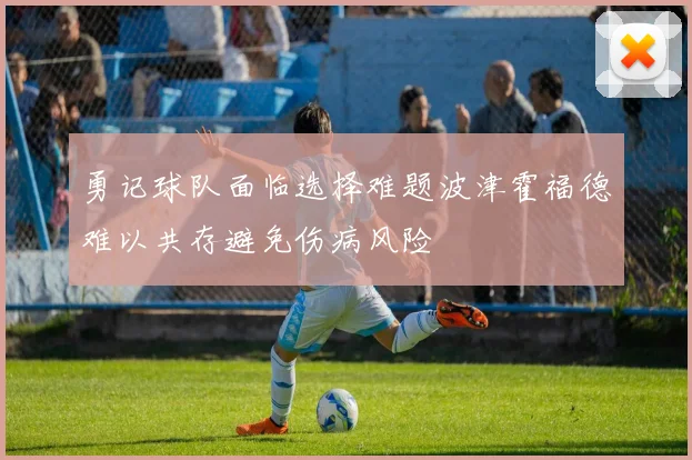 勇记球队面临选择难题波津霍福德难以共存避免伤病风险