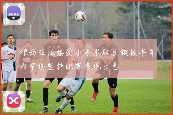 穆西亚拉接受小手术取出钢板半年内带伤坚持比赛表现出色