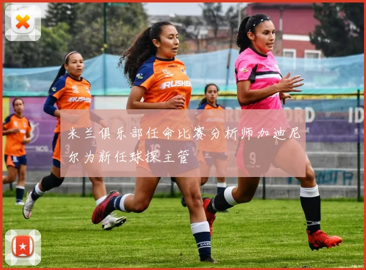 米兰俱乐部任命比赛分析师加迪尼尔为新任球探主管