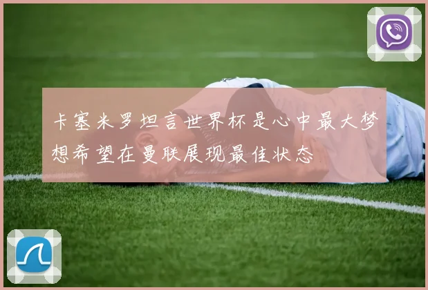 卡塞米罗坦言世界杯是心中最大梦想希望在曼联展现最佳状态