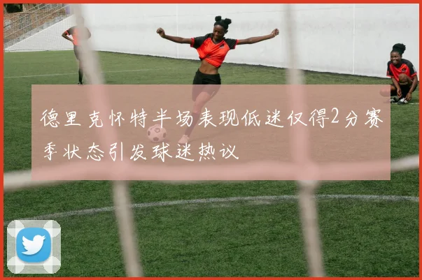 德里克怀特半场表现低迷仅得2分赛季状态引发球迷热议