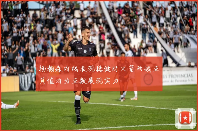 杨瀚森内线表现稳健对火箭两战正负值均为正数展现实力