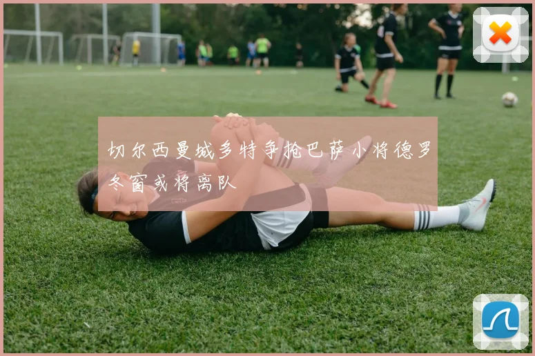 切尔西曼城多特争抢巴萨小将德罗冬窗或将离队
