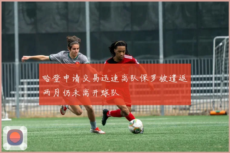 哈登申请交易迅速离队保罗被遣返两月仍未离开球队